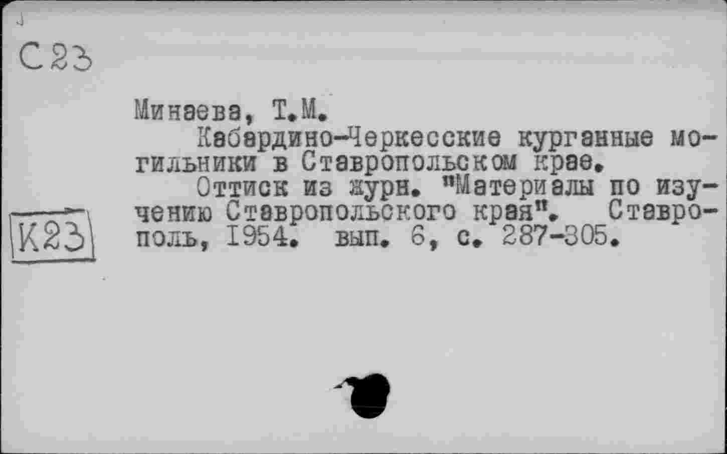 ﻿Минаева, Т.М.
Кабардино-Черкесские курганные могильники в Ставропольском крае.
Оттиск из аурн. "Материалы по изучению Ставропольского края"» Ставрополь, 1954. вып. 6, с. 287-305.